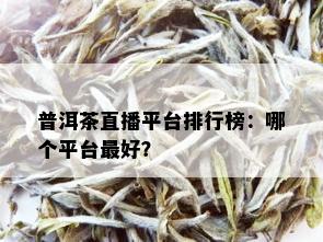 普洱茶直播平台排行榜：哪个平台更好？