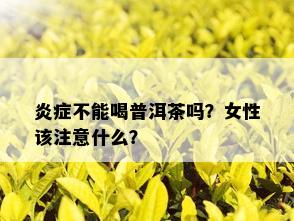 炎症不能喝普洱茶吗？女性该注意什么？