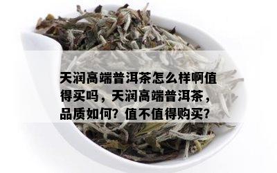 天润高端普洱茶怎么样啊值得买吗，天润高端普洱茶，品质如何？值不值得购买？