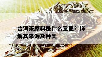 普洱茶原料是什么意思？详解其来源及种类