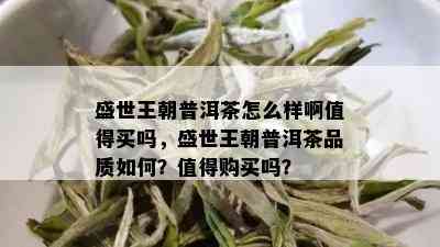 盛世王朝普洱茶怎么样啊值得买吗，盛世王朝普洱茶品质如何？值得购买吗？