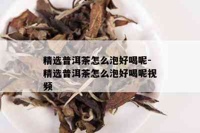 精选普洱茶怎么泡好喝呢-精选普洱茶怎么泡好喝呢视频