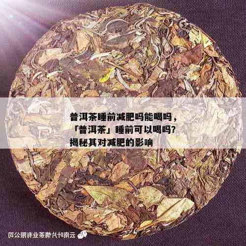 普洱茶睡前减肥吗能喝吗，「普洱茶」睡前可以喝吗？揭秘其对减肥的影响