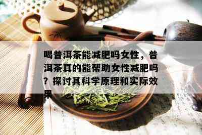 喝普洱茶能减肥吗女性，普洱茶真的能帮助女性减肥吗？探讨其科学原理和实际效果