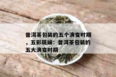 普洱茶包装的五个演变时期，五彩斑斓：普洱茶包装的五大演变时期