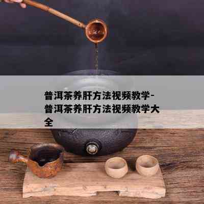 普洱茶养肝方法视频教学-普洱茶养肝方法视频教学大全