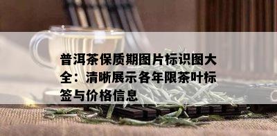 普洱茶保质期图片标识图大全：清晰展示各年限茶叶标签与价格信息