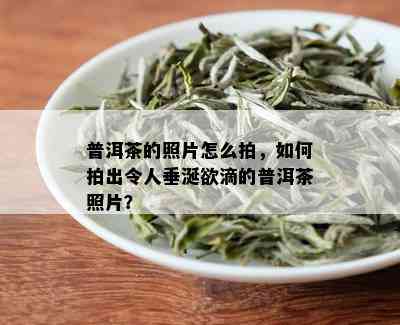 普洱茶的照片怎么拍，如何拍出令人垂涎欲滴的普洱茶照片？