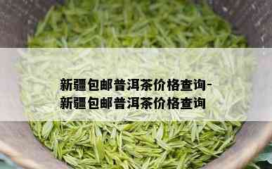 新疆包邮普洱茶价格查询-新疆包邮普洱茶价格查询