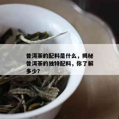 普洱茶的配料是什么，揭秘普洱茶的独特配料，你了解多少？