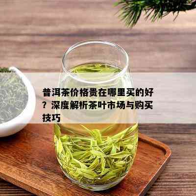 普洱茶价格贵在哪里买的好？深度解析茶叶市场与购买技巧