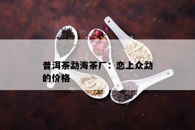 普洱茶勐海茶厂：恋上众勐的价格