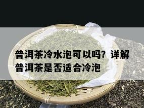 普洱茶冷水泡可以吗？详解普洱茶是否适合冷泡