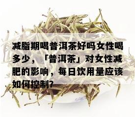 减脂期喝普洱茶好吗女性喝多少，「普洱茶」对女性减肥的影响，每日饮用量应该如何控制？