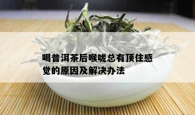 喝普洱茶后喉咙总有顶住感觉的原因及解决办法