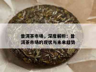 普洱茶市场，深度解析：普洱茶市场的现状与未来趋势