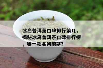 冰岛普洱茶口碑排行第几，揭秘冰岛普洱茶口碑排行榜，哪一款名列前茅？