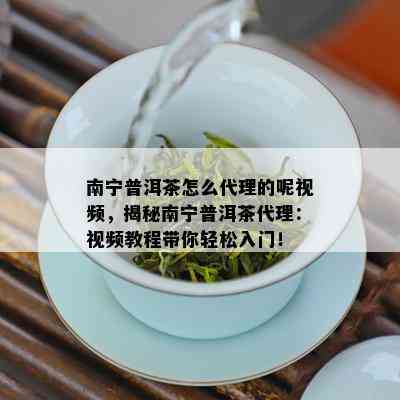 南宁普洱茶怎么代理的呢视频，揭秘南宁普洱茶代理：视频教程带你轻松入门！