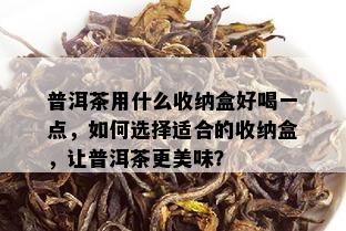 普洱茶用什么收纳盒好喝一点，如何选择适合的收纳盒，让普洱茶更美味？