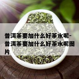 普洱茶要加什么好茶水呢-普洱茶要加什么好茶水呢图片