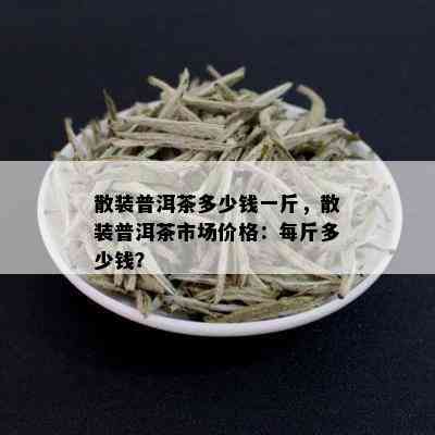 散装普洱茶多少钱一斤，散装普洱茶市场价格：每斤多少钱？