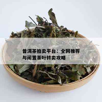 普洱茶拍卖平台：全网推荐与闲置茶叶转卖攻略