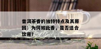 普洱茶香的独特特点及其原因：为何如此香，是否适合饮用？