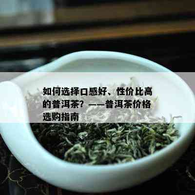 如何选择口感好、性价比高的普洱茶？——普洱茶价格选购指南