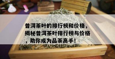 普洱茶叶的排行榜和价格，揭秘普洱茶叶排行榜与价格，助你成为品茶高手！