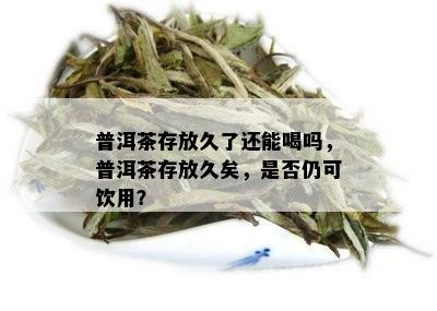 普洱茶存放久了还能喝吗，普洱茶存放久矣，是否仍可饮用？