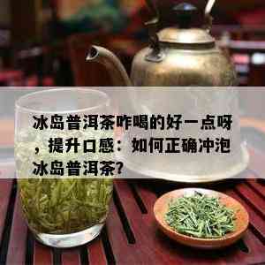 冰岛普洱茶咋喝的好一点呀，提升口感：如何正确冲泡冰岛普洱茶？