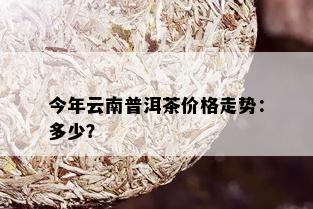 今年云南普洱茶价格走势：多少？