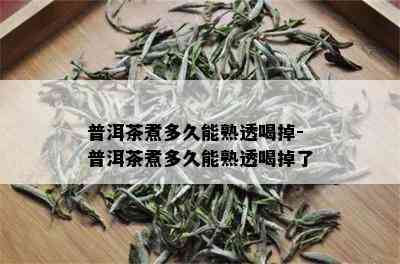 普洱茶煮多久能熟透喝掉-普洱茶煮多久能熟透喝掉了