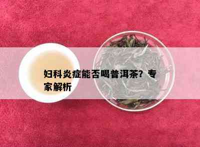 妇科炎症能否喝普洱茶？专家解析