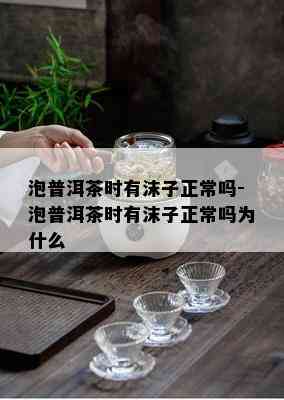 泡普洱茶时有沫子正常吗-泡普洱茶时有沫子正常吗为什么