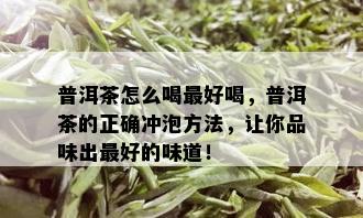 普洱茶怎么喝更好喝，普洱茶的正确冲泡方法，让你品味出更好的味道！