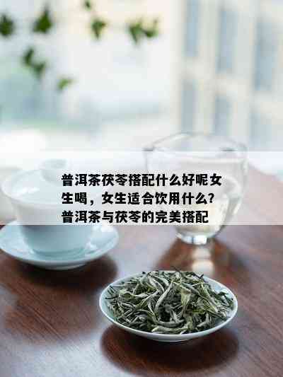 普洱茶茯苓搭配什么好呢女生喝，女生适合饮用什么？普洱茶与茯苓的完美搭配