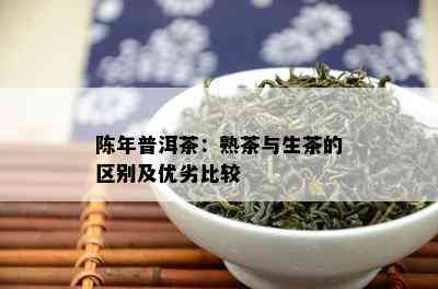 陈年普洱茶：熟茶与生茶的区别及优劣比较