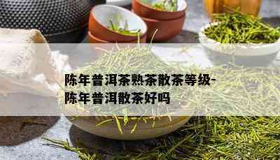 陈年普洱茶熟茶散茶等级-陈年普洱散茶好吗