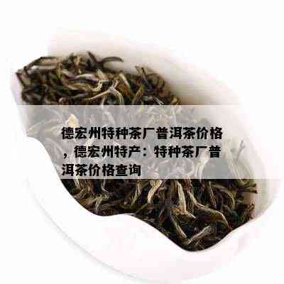 德宏州特种茶厂普洱茶价格，德宏州特产：特种茶厂普洱茶价格查询