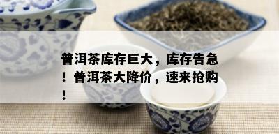 普洱茶库存巨大，库存告急！普洱茶大降价，速来抢购！