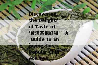 Discovering the Delightful Taste of '普洱茶很好喝' - A Guide to Enjoying this Popular Chinese Tea