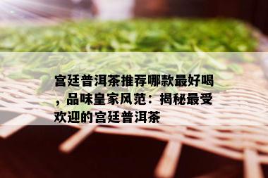 宫廷普洱茶推荐哪款更好喝，品味皇家风范：揭秘更受欢迎的宫廷普洱茶