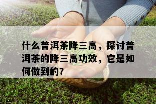 什么普洱茶降三高，探讨普洱茶的降三高功效，它是如何做到的？