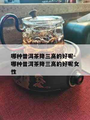 哪种普洱茶降三高的好呢-哪种普洱茶降三高的好呢女性