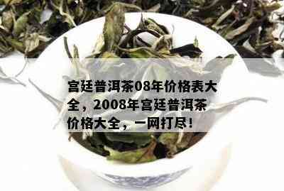 宫廷普洱茶08年价格表大全，2008年宫廷普洱茶价格大全，一网打尽！