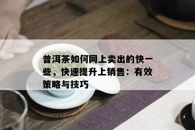 普洱茶如何网上卖出的快一些，快速提升上销售：有效策略与技巧