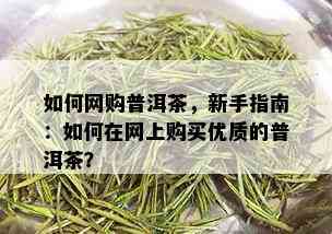 如何网购普洱茶，新手指南：如何在网上购买优质的普洱茶？