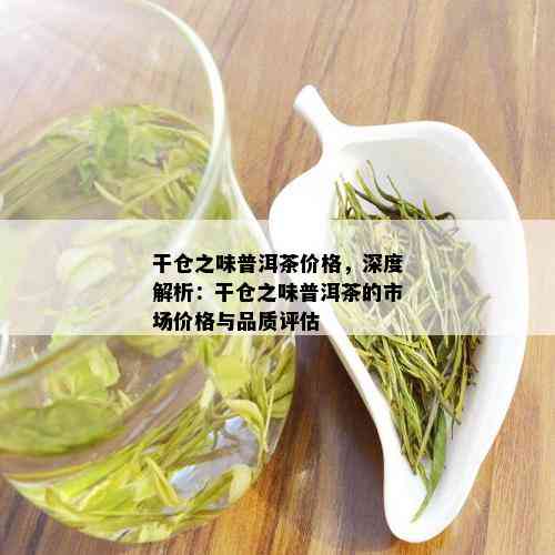 干仓之味普洱茶价格，深度解析：干仓之味普洱茶的市场价格与品质评估