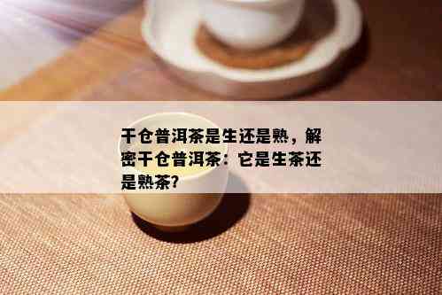 干仓普洱茶是生还是熟，解密干仓普洱茶：它是生茶还是熟茶？